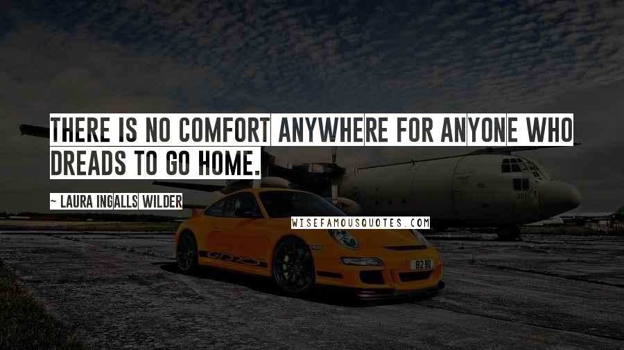 Laura Ingalls Wilder Quotes: There is no comfort anywhere for anyone who dreads to go home.