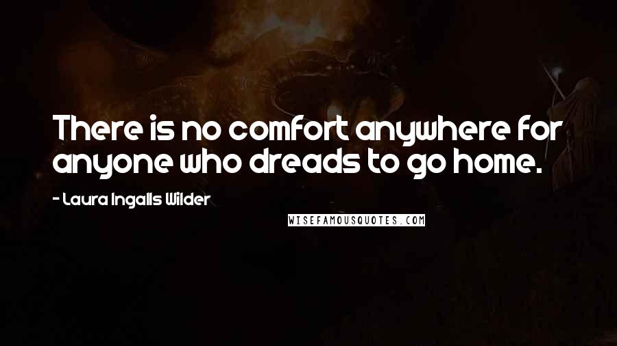 Laura Ingalls Wilder Quotes: There is no comfort anywhere for anyone who dreads to go home.