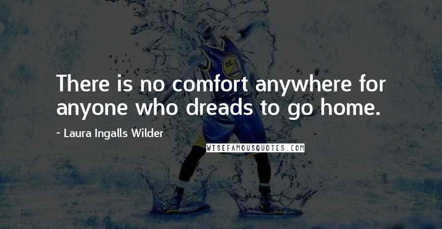 Laura Ingalls Wilder Quotes: There is no comfort anywhere for anyone who dreads to go home.