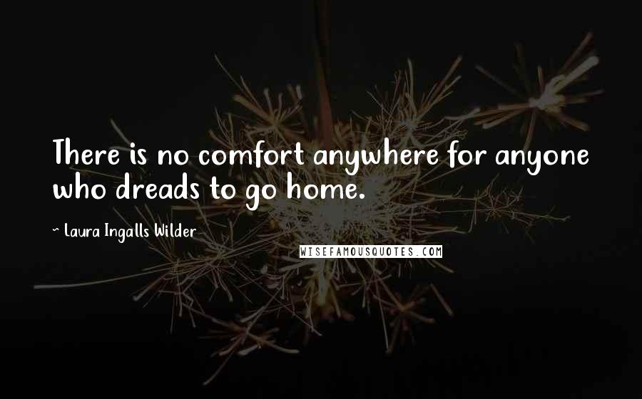 Laura Ingalls Wilder Quotes: There is no comfort anywhere for anyone who dreads to go home.