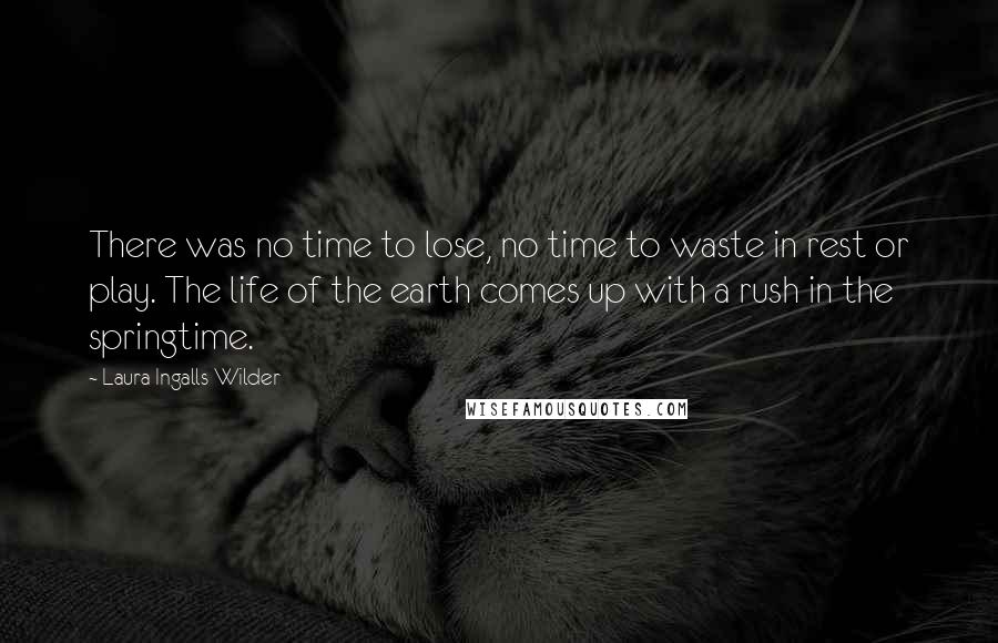 Laura Ingalls Wilder Quotes: There was no time to lose, no time to waste in rest or play. The life of the earth comes up with a rush in the springtime.