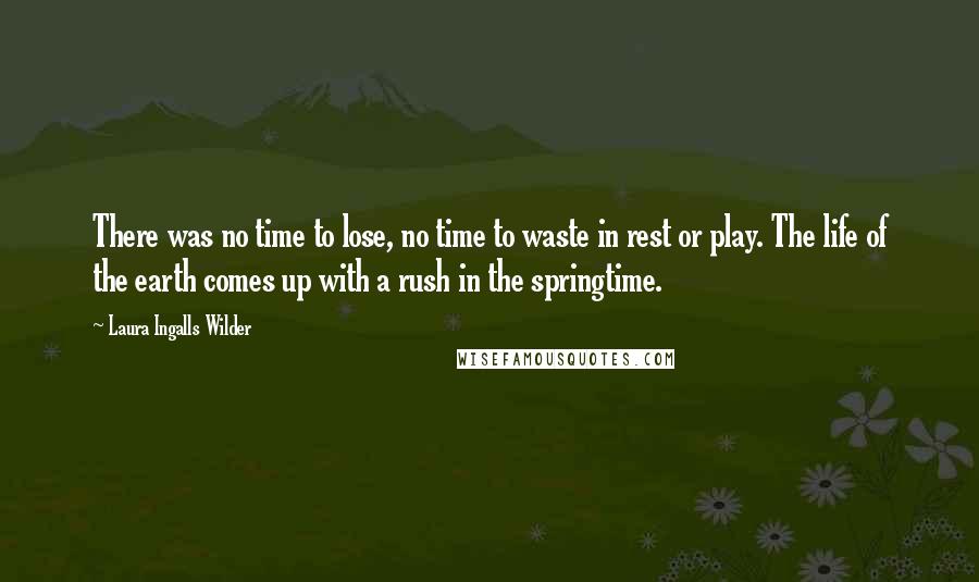 Laura Ingalls Wilder Quotes: There was no time to lose, no time to waste in rest or play. The life of the earth comes up with a rush in the springtime.