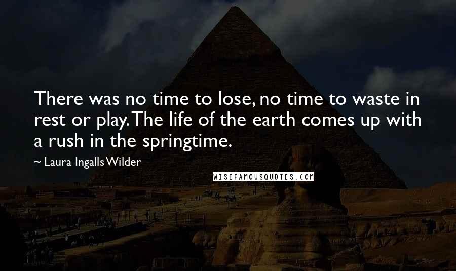 Laura Ingalls Wilder Quotes: There was no time to lose, no time to waste in rest or play. The life of the earth comes up with a rush in the springtime.