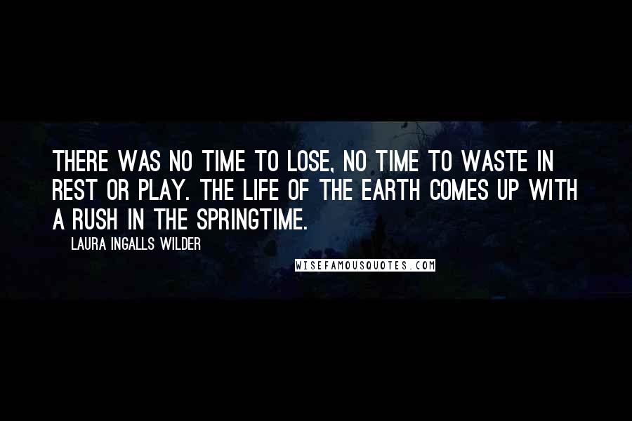 Laura Ingalls Wilder Quotes: There was no time to lose, no time to waste in rest or play. The life of the earth comes up with a rush in the springtime.
