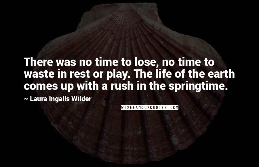 Laura Ingalls Wilder Quotes: There was no time to lose, no time to waste in rest or play. The life of the earth comes up with a rush in the springtime.