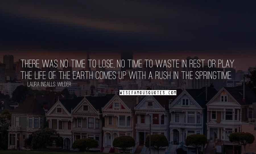 Laura Ingalls Wilder Quotes: There was no time to lose, no time to waste in rest or play. The life of the earth comes up with a rush in the springtime.