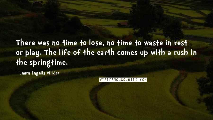 Laura Ingalls Wilder Quotes: There was no time to lose, no time to waste in rest or play. The life of the earth comes up with a rush in the springtime.