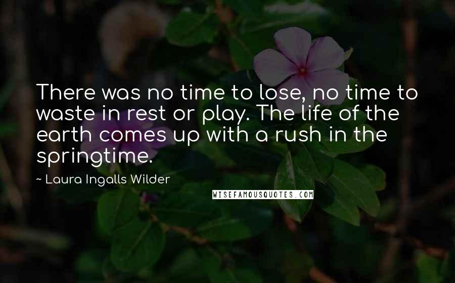 Laura Ingalls Wilder Quotes: There was no time to lose, no time to waste in rest or play. The life of the earth comes up with a rush in the springtime.