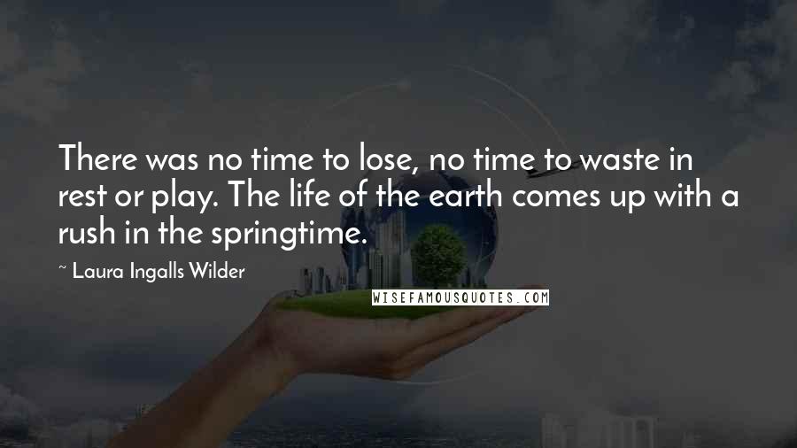 Laura Ingalls Wilder Quotes: There was no time to lose, no time to waste in rest or play. The life of the earth comes up with a rush in the springtime.