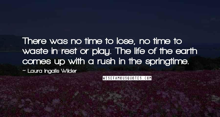 Laura Ingalls Wilder Quotes: There was no time to lose, no time to waste in rest or play. The life of the earth comes up with a rush in the springtime.