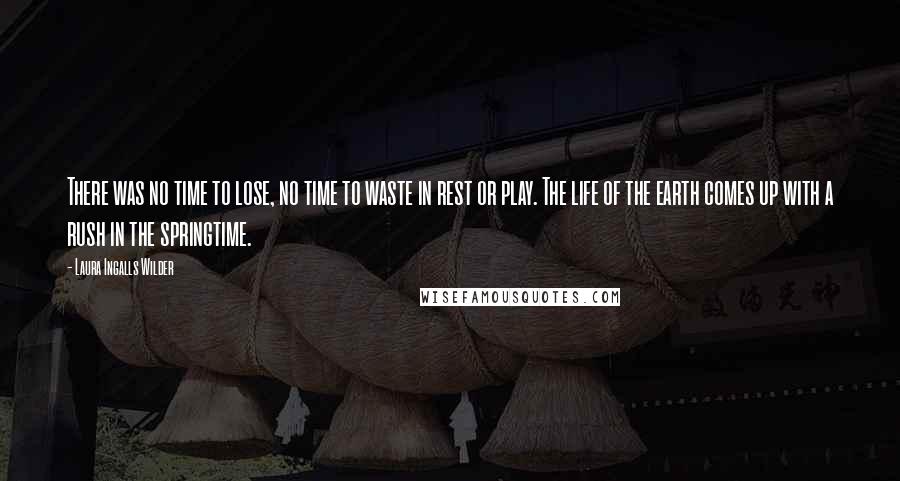 Laura Ingalls Wilder Quotes: There was no time to lose, no time to waste in rest or play. The life of the earth comes up with a rush in the springtime.
