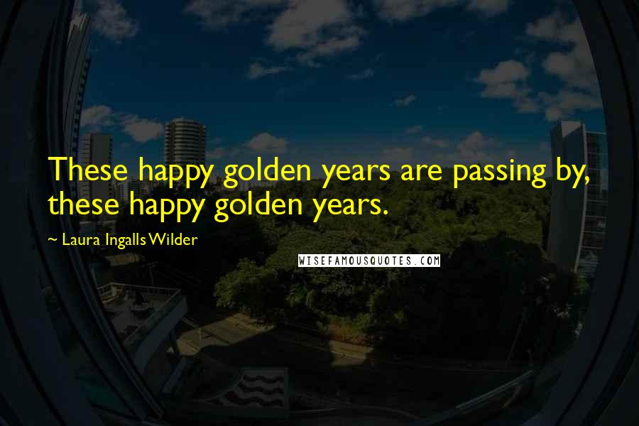 Laura Ingalls Wilder Quotes: These happy golden years are passing by, these happy golden years.