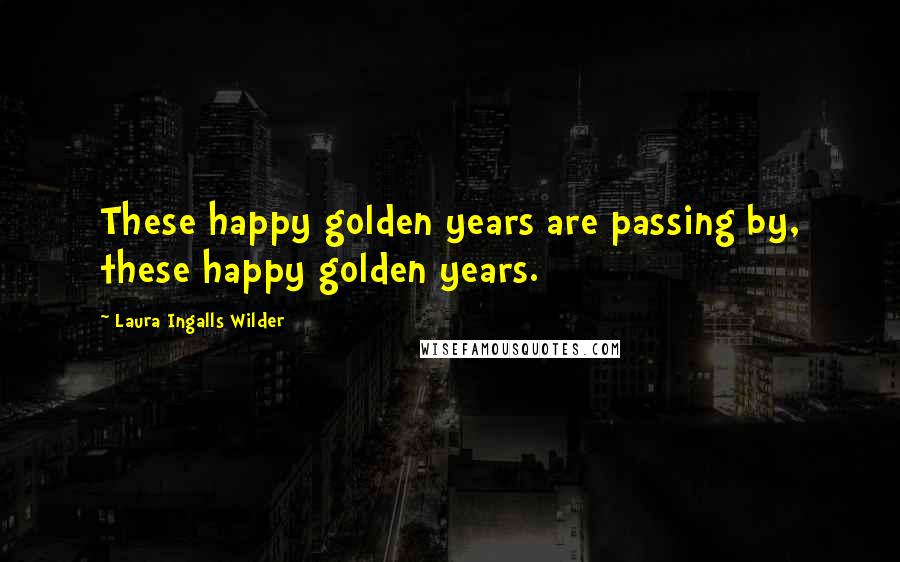 Laura Ingalls Wilder Quotes: These happy golden years are passing by, these happy golden years.