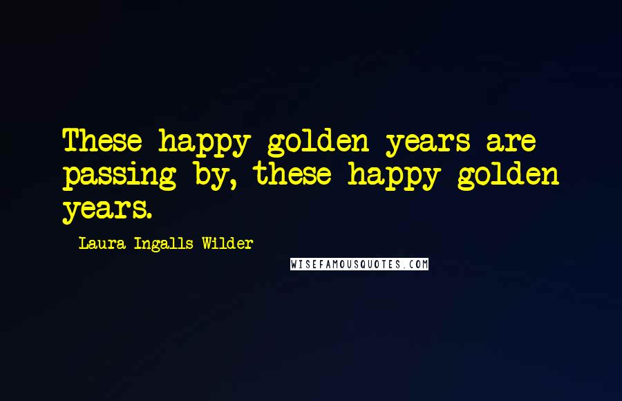 Laura Ingalls Wilder Quotes: These happy golden years are passing by, these happy golden years.