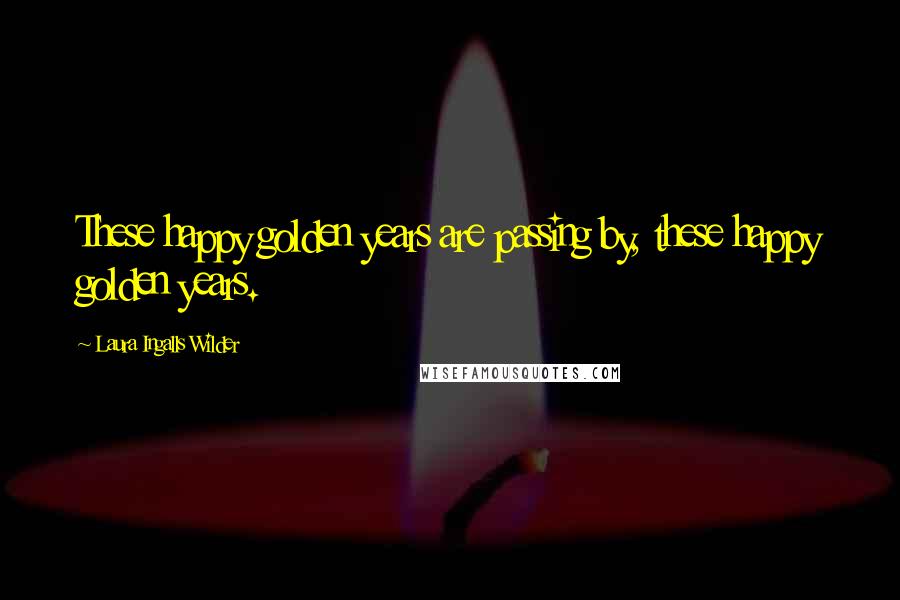 Laura Ingalls Wilder Quotes: These happy golden years are passing by, these happy golden years.