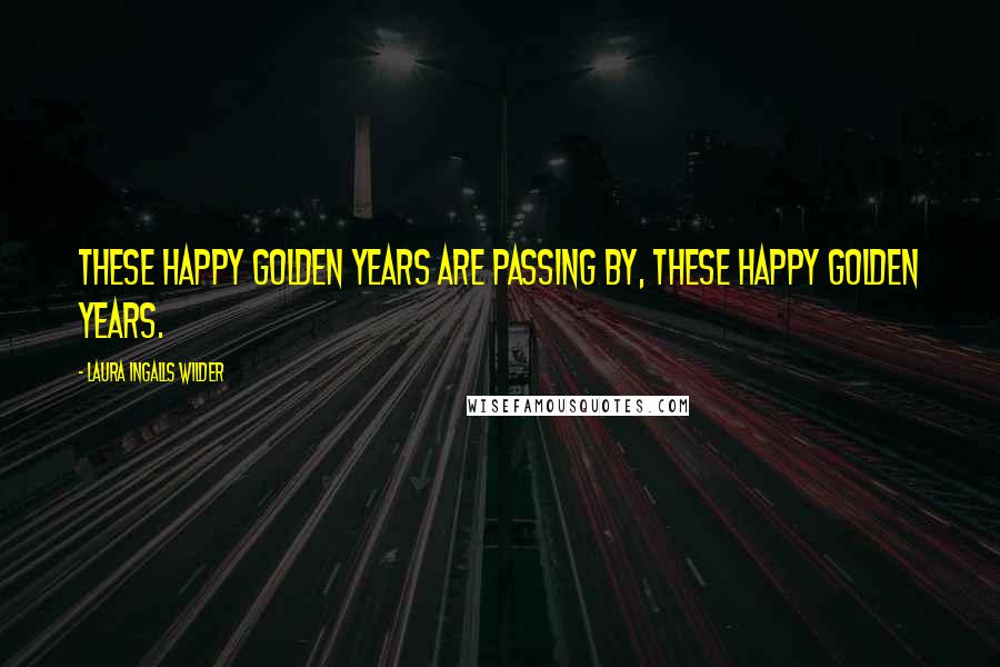 Laura Ingalls Wilder Quotes: These happy golden years are passing by, these happy golden years.