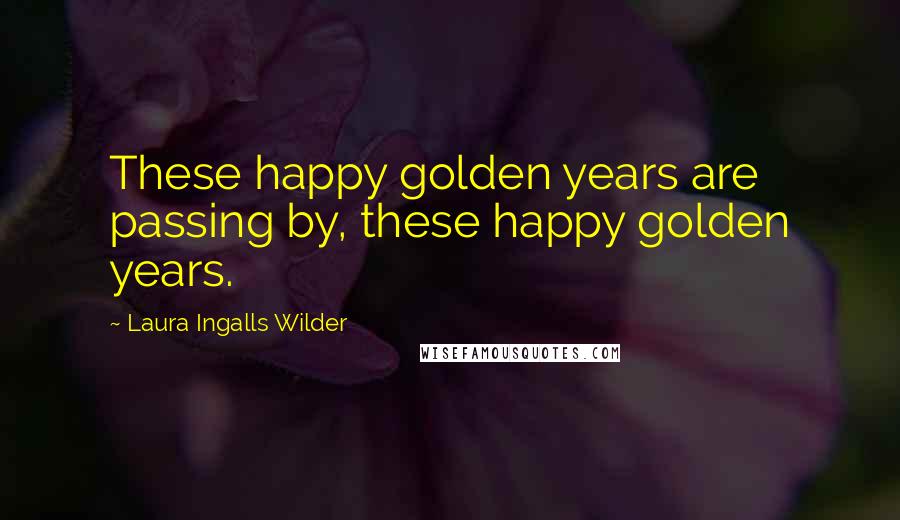 Laura Ingalls Wilder Quotes: These happy golden years are passing by, these happy golden years.