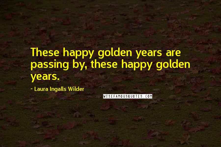 Laura Ingalls Wilder Quotes: These happy golden years are passing by, these happy golden years.