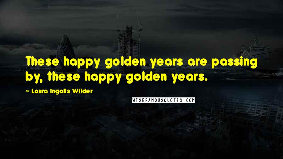 Laura Ingalls Wilder Quotes: These happy golden years are passing by, these happy golden years.