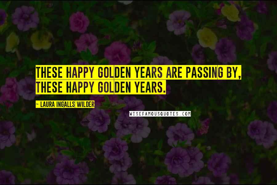 Laura Ingalls Wilder Quotes: These happy golden years are passing by, these happy golden years.