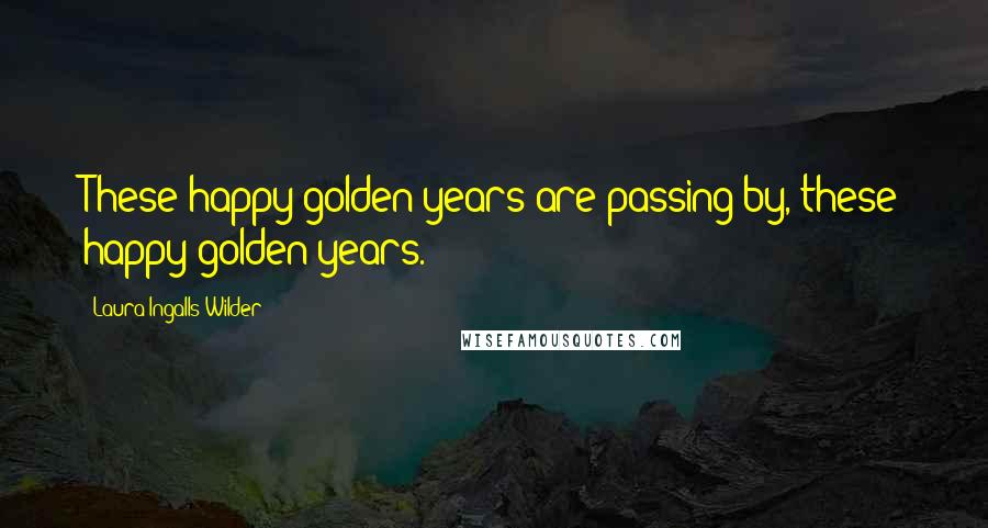 Laura Ingalls Wilder Quotes: These happy golden years are passing by, these happy golden years.