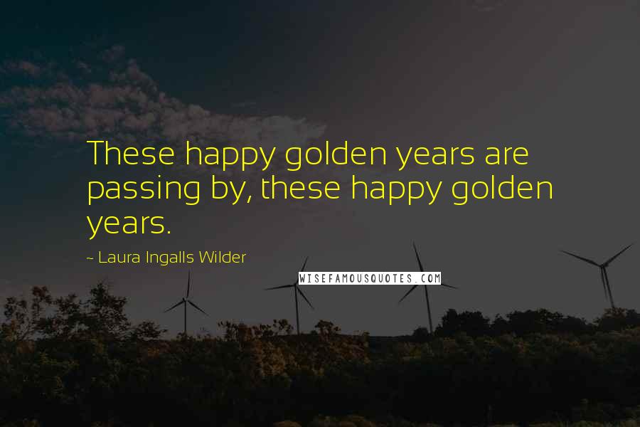 Laura Ingalls Wilder Quotes: These happy golden years are passing by, these happy golden years.