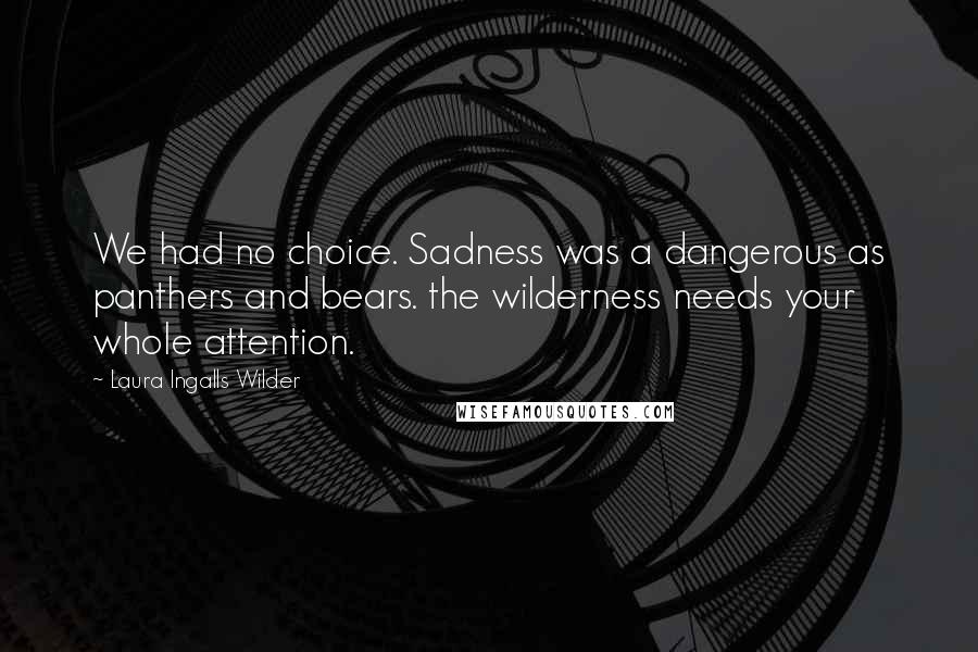 Laura Ingalls Wilder Quotes: We had no choice. Sadness was a dangerous as panthers and bears. the wilderness needs your whole attention.