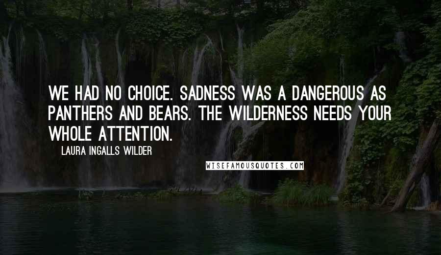 Laura Ingalls Wilder Quotes: We had no choice. Sadness was a dangerous as panthers and bears. the wilderness needs your whole attention.