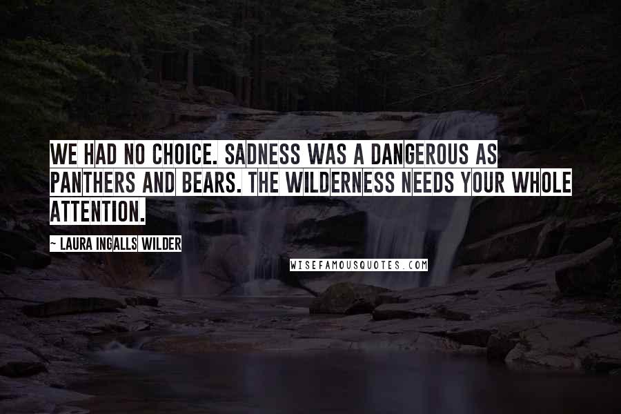 Laura Ingalls Wilder Quotes: We had no choice. Sadness was a dangerous as panthers and bears. the wilderness needs your whole attention.