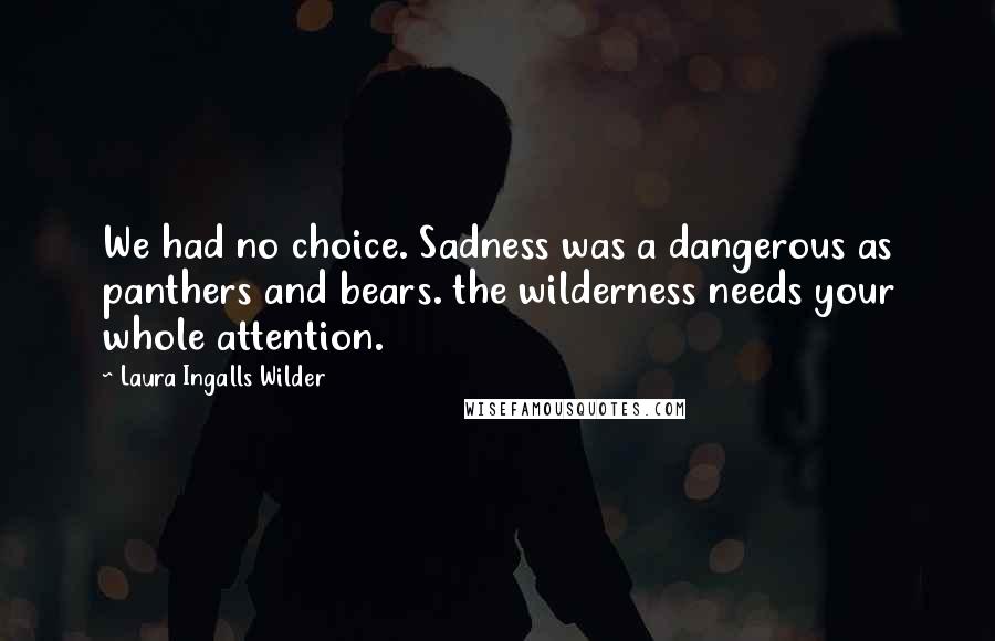 Laura Ingalls Wilder Quotes: We had no choice. Sadness was a dangerous as panthers and bears. the wilderness needs your whole attention.