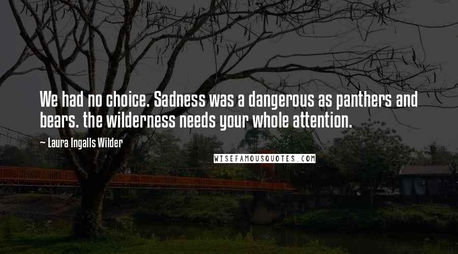 Laura Ingalls Wilder Quotes: We had no choice. Sadness was a dangerous as panthers and bears. the wilderness needs your whole attention.