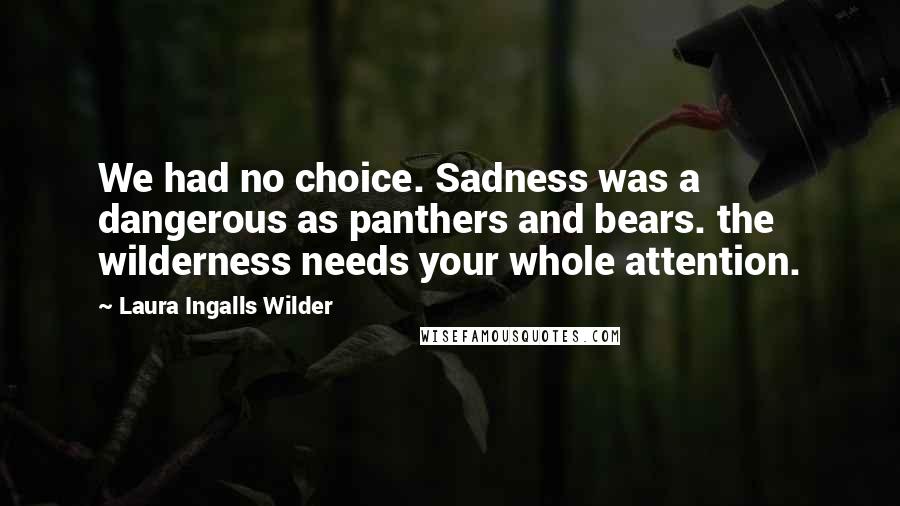 Laura Ingalls Wilder Quotes: We had no choice. Sadness was a dangerous as panthers and bears. the wilderness needs your whole attention.