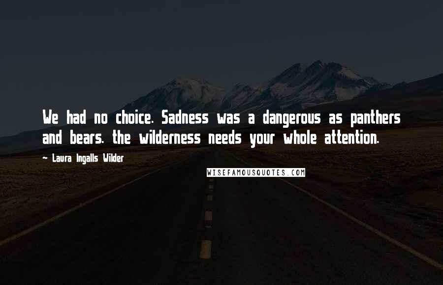 Laura Ingalls Wilder Quotes: We had no choice. Sadness was a dangerous as panthers and bears. the wilderness needs your whole attention.