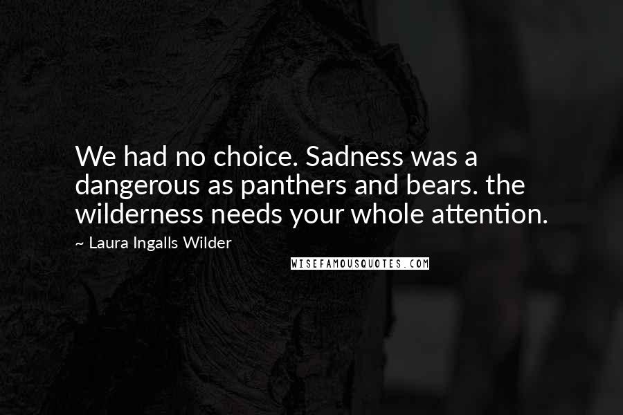 Laura Ingalls Wilder Quotes: We had no choice. Sadness was a dangerous as panthers and bears. the wilderness needs your whole attention.
