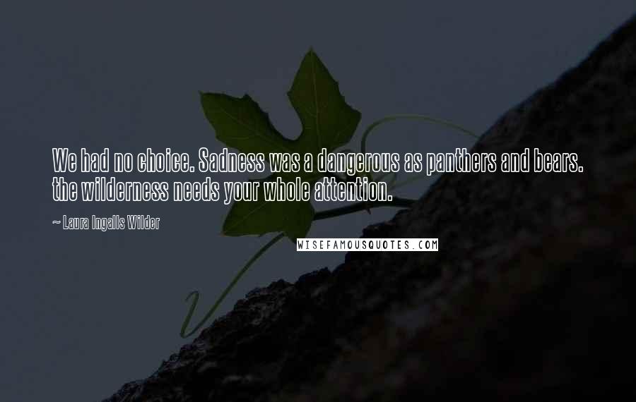 Laura Ingalls Wilder Quotes: We had no choice. Sadness was a dangerous as panthers and bears. the wilderness needs your whole attention.