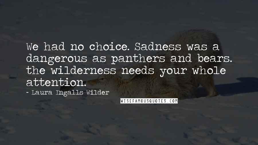 Laura Ingalls Wilder Quotes: We had no choice. Sadness was a dangerous as panthers and bears. the wilderness needs your whole attention.
