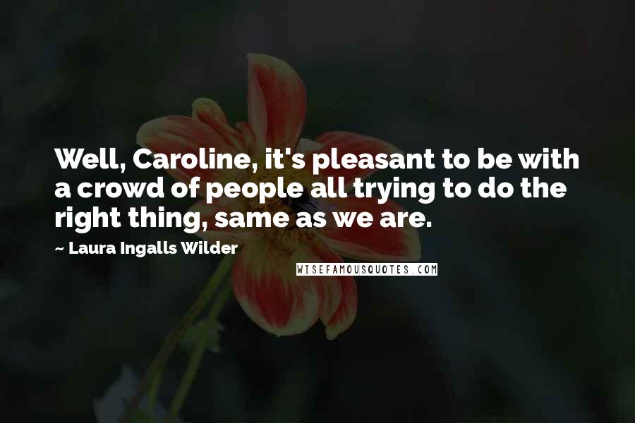 Laura Ingalls Wilder Quotes: Well, Caroline, it's pleasant to be with a crowd of people all trying to do the right thing, same as we are.