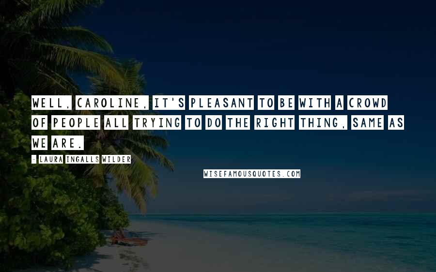 Laura Ingalls Wilder Quotes: Well, Caroline, it's pleasant to be with a crowd of people all trying to do the right thing, same as we are.