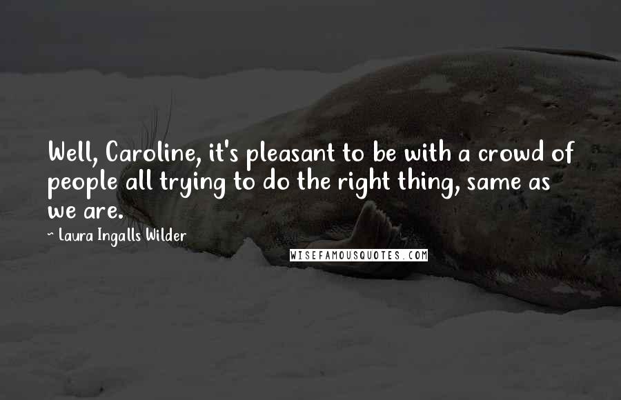 Laura Ingalls Wilder Quotes: Well, Caroline, it's pleasant to be with a crowd of people all trying to do the right thing, same as we are.