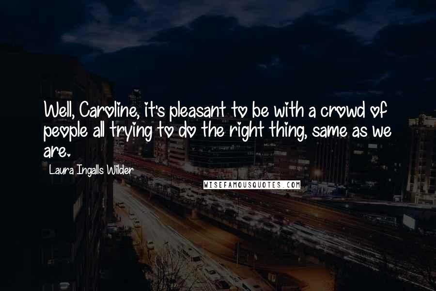 Laura Ingalls Wilder Quotes: Well, Caroline, it's pleasant to be with a crowd of people all trying to do the right thing, same as we are.