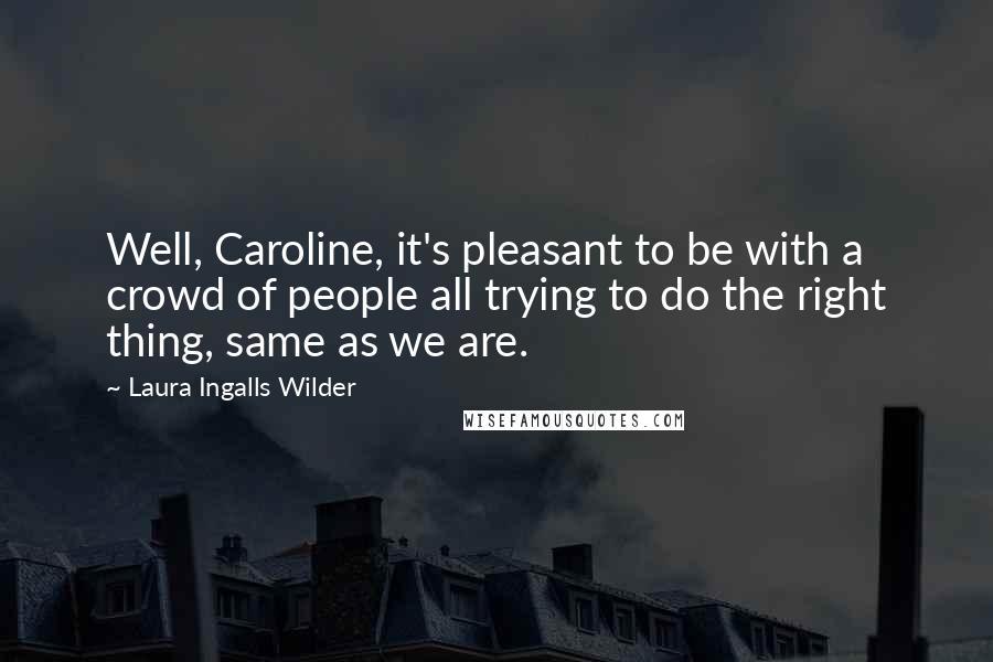 Laura Ingalls Wilder Quotes: Well, Caroline, it's pleasant to be with a crowd of people all trying to do the right thing, same as we are.