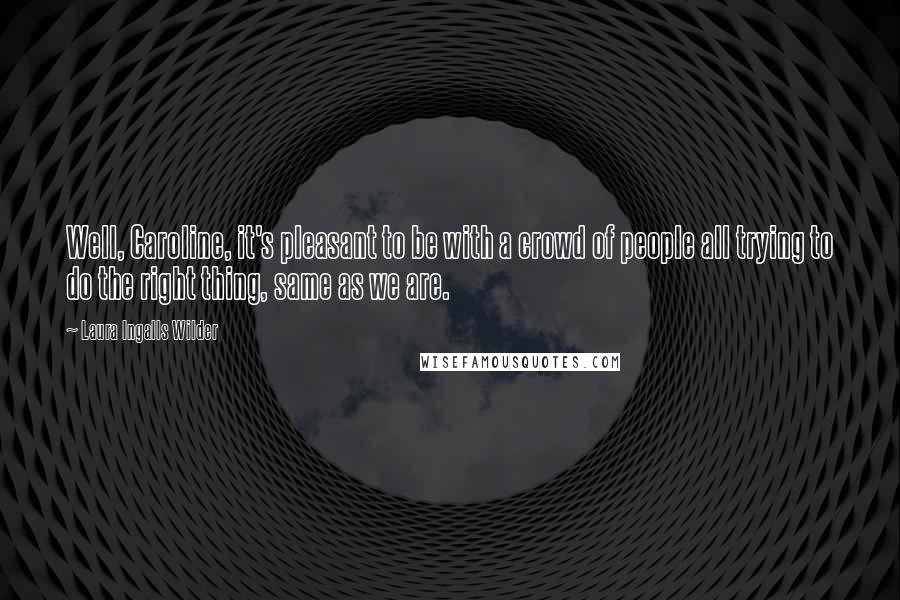 Laura Ingalls Wilder Quotes: Well, Caroline, it's pleasant to be with a crowd of people all trying to do the right thing, same as we are.