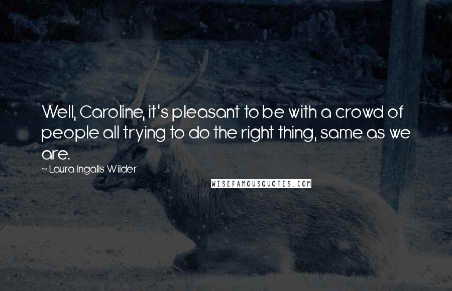 Laura Ingalls Wilder Quotes: Well, Caroline, it's pleasant to be with a crowd of people all trying to do the right thing, same as we are.