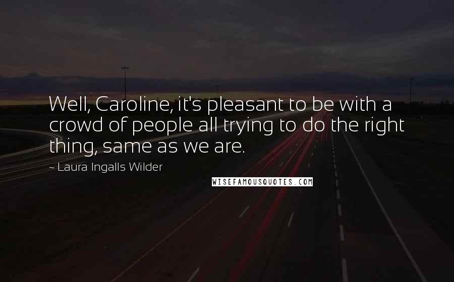 Laura Ingalls Wilder Quotes: Well, Caroline, it's pleasant to be with a crowd of people all trying to do the right thing, same as we are.