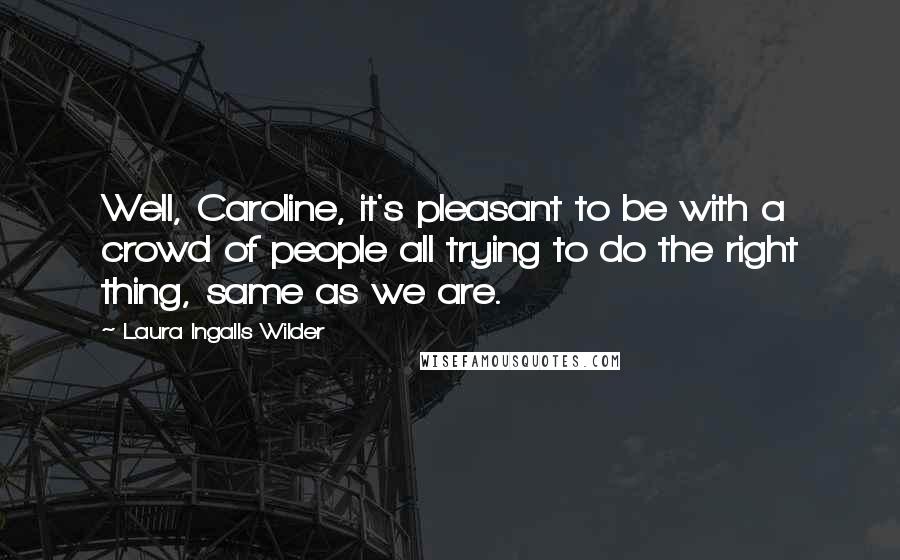 Laura Ingalls Wilder Quotes: Well, Caroline, it's pleasant to be with a crowd of people all trying to do the right thing, same as we are.