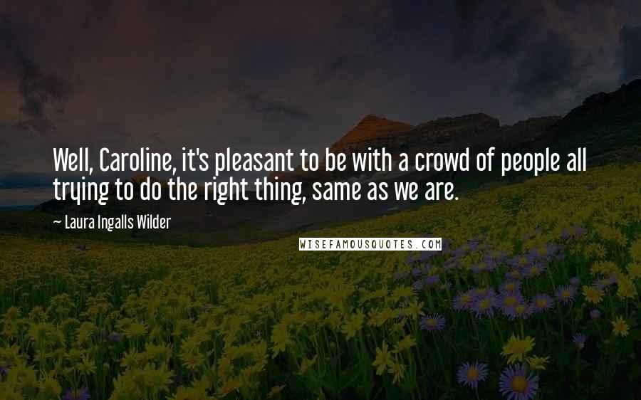 Laura Ingalls Wilder Quotes: Well, Caroline, it's pleasant to be with a crowd of people all trying to do the right thing, same as we are.