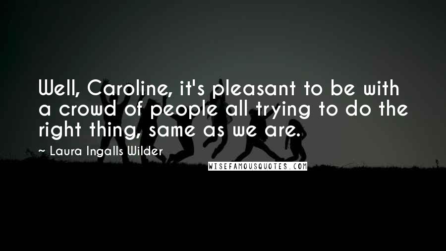 Laura Ingalls Wilder Quotes: Well, Caroline, it's pleasant to be with a crowd of people all trying to do the right thing, same as we are.