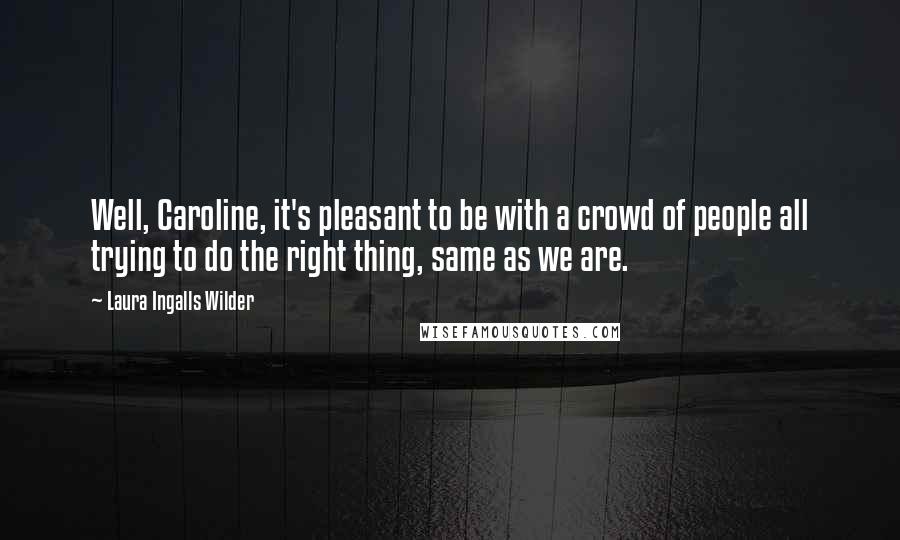 Laura Ingalls Wilder Quotes: Well, Caroline, it's pleasant to be with a crowd of people all trying to do the right thing, same as we are.