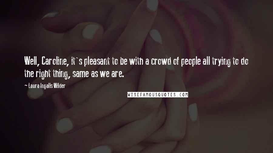 Laura Ingalls Wilder Quotes: Well, Caroline, it's pleasant to be with a crowd of people all trying to do the right thing, same as we are.