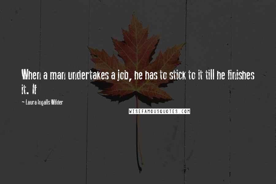 Laura Ingalls Wilder Quotes: When a man undertakes a job, he has to stick to it till he finishes it. If